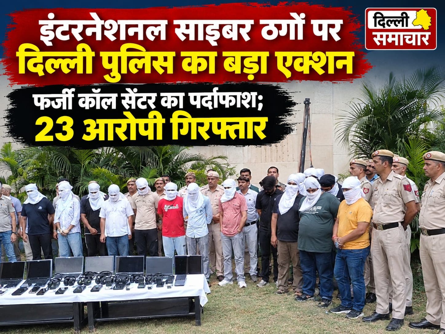 Delhi : इंटरनेशनल साइबर ठगों पर दिल्ली पुलिस का बड़ा एक्शन, फर्जी कॉल सेंटर का पर्दाफाश; 23 आरोपी गिरफ्तार